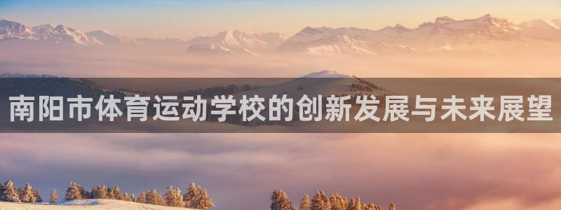 yy易游官网下载平台注册流程图:南阳市体育运动学校的创新发展